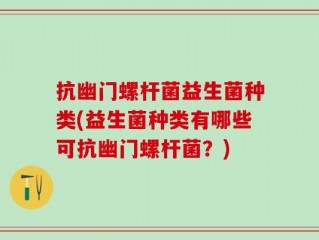 抗幽门螺杆菌益生菌种类(益生菌种类有哪些可抗幽门螺杆菌？)