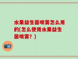 水果益生菌喷雾怎么用的(怎么使用水果益生菌喷雾？)