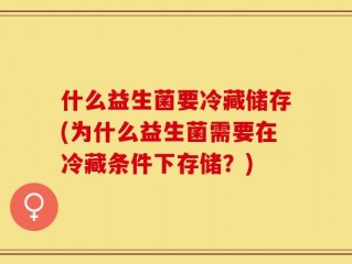 什么益生菌要冷藏储存(为什么益生菌需要在冷藏条件下存储？)