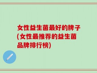 女性益生菌最好的牌子(女性最推荐的益生菌品牌排行榜)