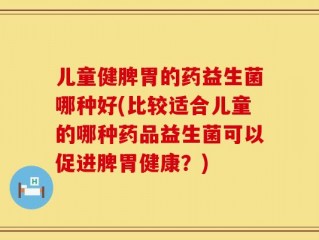 儿童健脾胃的药益生菌哪种好(比较适合儿童的哪种药品益生菌可以促进脾胃健康？)