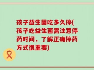 孩子益生菌吃多久停(孩子吃益生菌需注意停药时间，了解正确停药方式很重要)