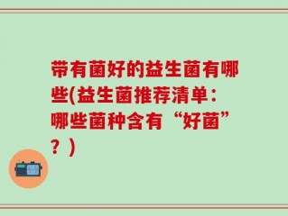 带有菌好的益生菌有哪些(益生菌推荐清单：哪些菌种含有“好菌”？)