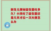 新生儿便秘益生菌吃多久？小孩吃了益生菌还是几天才拉一次大便怎么办