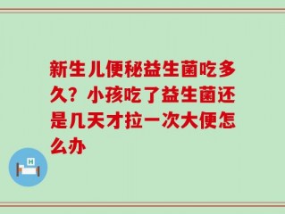 新生儿便秘益生菌吃多久？小孩吃了益生菌还是几天才拉一次大便怎么办