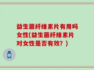 益生菌纤维素片有用吗女性(益生菌纤维素片对女性是否有效？)