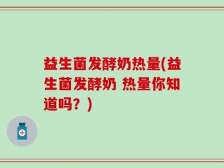 益生菌发酵奶热量(益生菌发酵奶 热量你知道吗？)