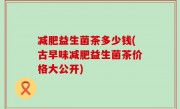 减肥益生菌茶多少钱(古早味减肥益生菌茶价格大公开)