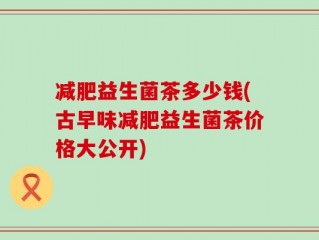 减肥益生菌茶多少钱(古早味减肥益生菌茶价格大公开)