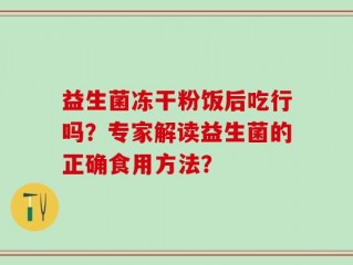 益生菌冻干粉饭后吃行吗？专家解读益生菌的正确食用方法？