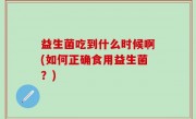 益生菌吃到什么时候啊(如何正确食用益生菌？)