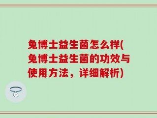 兔博士益生菌怎么样(兔博士益生菌的功效与使用方法，详细解析)