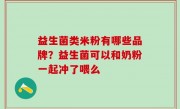 益生菌类米粉有哪些品牌？益生菌可以和奶粉一起冲了喂么