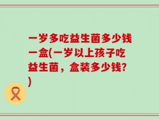 一岁多吃益生菌多少钱一盒(一岁以上孩子吃益生菌，盒装多少钱？)