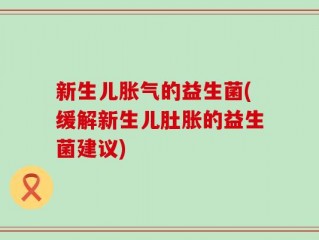 新生儿胀气的益生菌(缓解新生儿肚胀的益生菌建议)