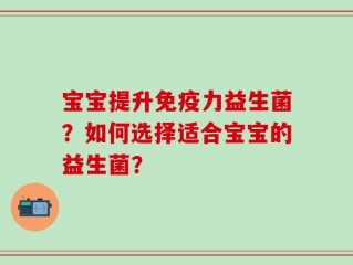 宝宝提升免疫力益生菌？如何选择适合宝宝的益生菌？