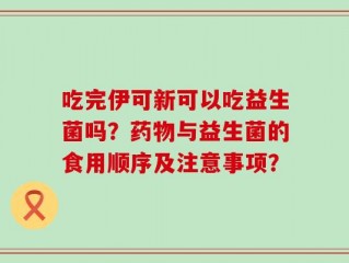 吃完伊可新可以吃益生菌吗？药物与益生菌的食用顺序及注意事项？
