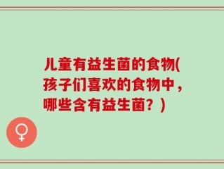 儿童有益生菌的食物(孩子们喜欢的食物中，哪些含有益生菌？)