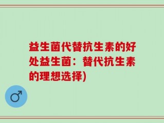 益生菌代替抗生素的好处益生菌：替代抗生素的理想选择)