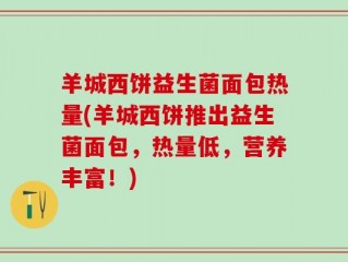 羊城西饼益生菌面包热量(羊城西饼推出益生菌面包，热量低，营养丰富！)