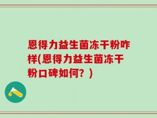 恩得力益生菌冻干粉咋样(恩得力益生菌冻干粉口碑如何？)
