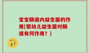 宝宝肠道内益生菌的作用(婴幼儿益生菌对肠道有何作用？)