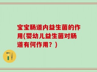 宝宝肠道内益生菌的作用(婴幼儿益生菌对肠道有何作用？)