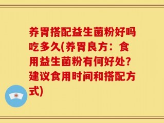 养胃搭配益生菌粉好吗吃多久(养胃良方：食用益生菌粉有何好处？建议食用时间和搭配方式)