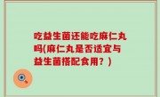 吃益生菌还能吃麻仁丸吗(麻仁丸是否适宜与益生菌搭配食用？)