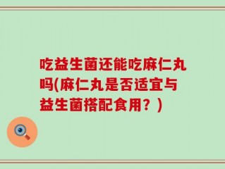 吃益生菌还能吃麻仁丸吗(麻仁丸是否适宜与益生菌搭配食用？)