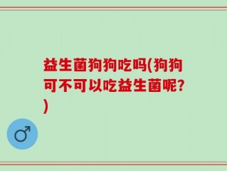 益生菌狗狗吃吗(狗狗可不可以吃益生菌呢？)