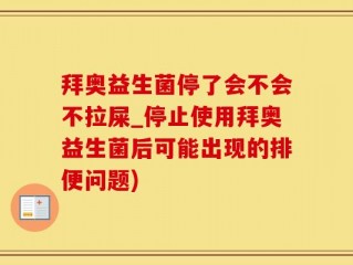 拜奥益生菌停了会不会不拉屎_停止使用拜奥益生菌后可能出现的排便问题)