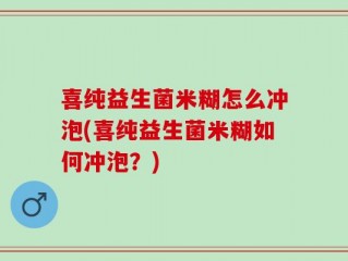 喜纯益生菌米糊怎么冲泡(喜纯益生菌米糊如何冲泡？)