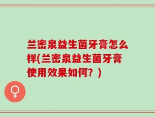 兰密泉益生菌牙膏怎么样(兰密泉益生菌牙膏使用效果如何？)