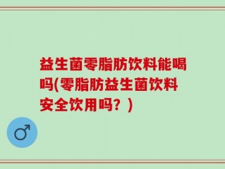 益生菌零脂肪饮料能喝吗(零脂肪益生菌饮料安全饮用吗？)