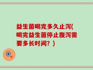 益生菌喝完多久止泻(喝完益生菌停止腹泻需要多长时间？)