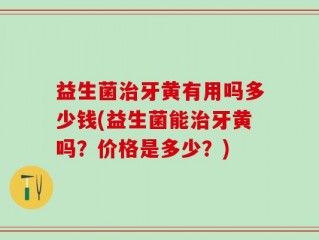 益生菌治牙黄有用吗多少钱(益生菌能治牙黄吗？价格是多少？)