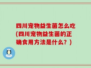 四川宠物益生菌怎么吃(四川宠物益生菌的正确食用方法是什么？)