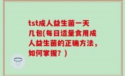 tst成人益生菌一天几包(每日适量食用成人益生菌的正确方法，如何掌握？)