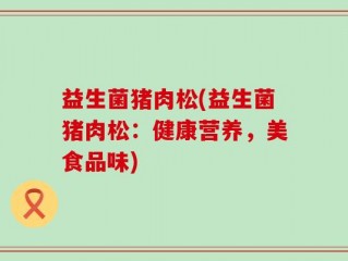 益生菌猪肉松(益生菌猪肉松：健康营养，美食品味)