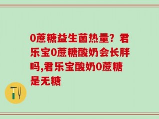 0蔗糖益生菌热量？君乐宝0蔗糖酸奶会长胖吗,君乐宝酸奶0蔗糖是无糖