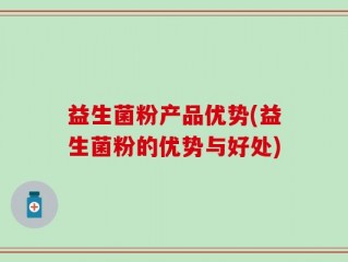 益生菌粉产品优势(益生菌粉的优势与好处)