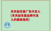 天天益生菌广告代言人(天天益生菌品牌代言人的最新推荐)