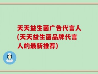 天天益生菌广告代言人(天天益生菌品牌代言人的最新推荐)