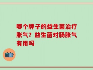 哪个牌子的益生菌治疗胀气？益生菌对肠胀气有用吗