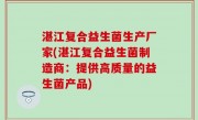 湛江复合益生菌生产厂家(湛江复合益生菌制造商：提供高质量的益生菌产品)