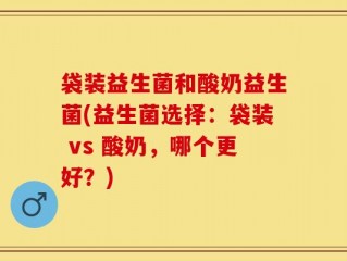 袋装益生菌和酸奶益生菌(益生菌选择：袋装 vs 酸奶，哪个更好？)