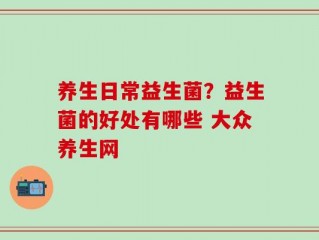 养生日常益生菌？益生菌的好处有哪些 大众养生网