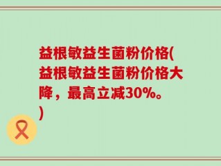 益根敏益生菌粉价格(益根敏益生菌粉价格大降，最高立减30%。)