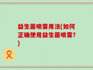益生菌喷雾用法(如何正确使用益生菌喷雾？)